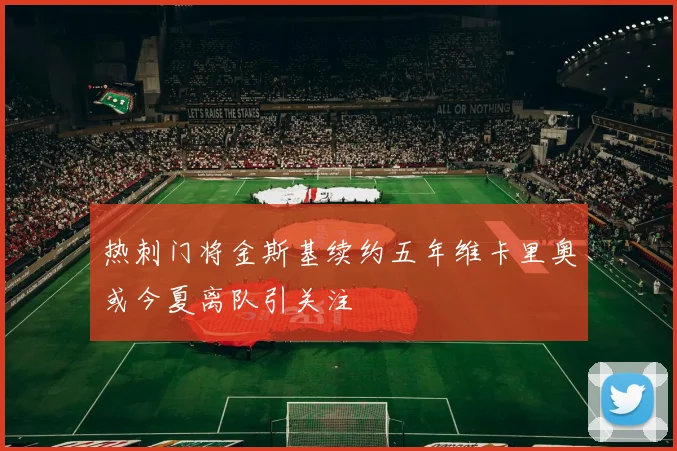 热刺门将金斯基续约五年维卡里奥或今夏离队引关注