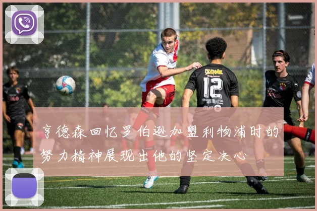 亨德森回忆罗伯逊加盟利物浦时的努力精神展现出他的坚定决心