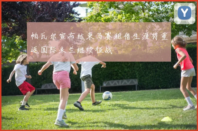 帕瓦尔宣布结束马赛租借生涯将重返国际米兰继续征战