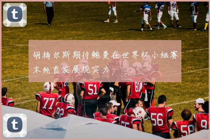 胡梅尔斯期待鲍曼在世界杯小组赛末轮首发展现实力