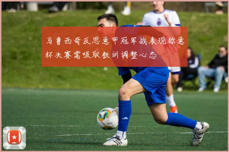 马鲁西奇反思意甲冠军战表现称意杯决赛需吸取教训调整心态