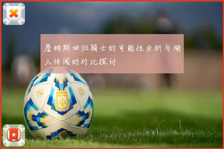 詹姆斯回归骑士的可能性分析与湖人传闻的对比探讨