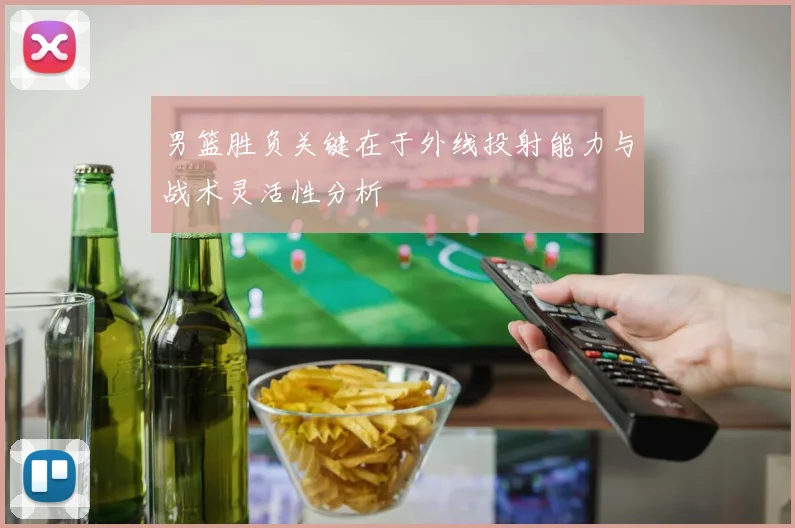 男篮胜负关键在于外线投射能力与战术灵活性分析