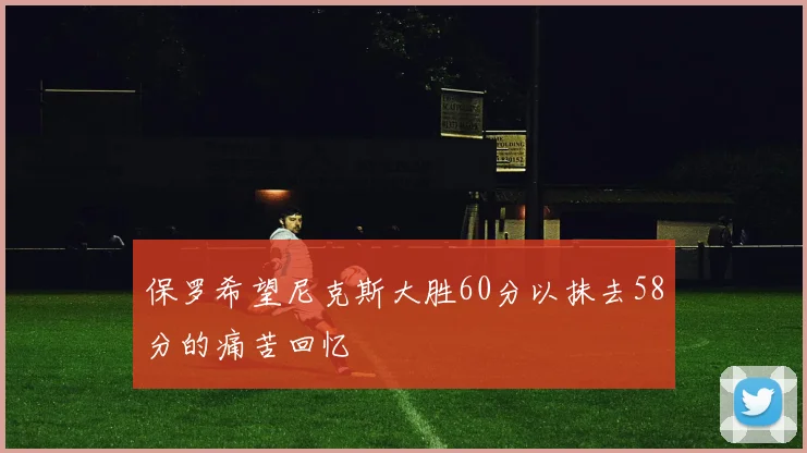 保罗希望尼克斯大胜60分以抹去58分的痛苦回忆