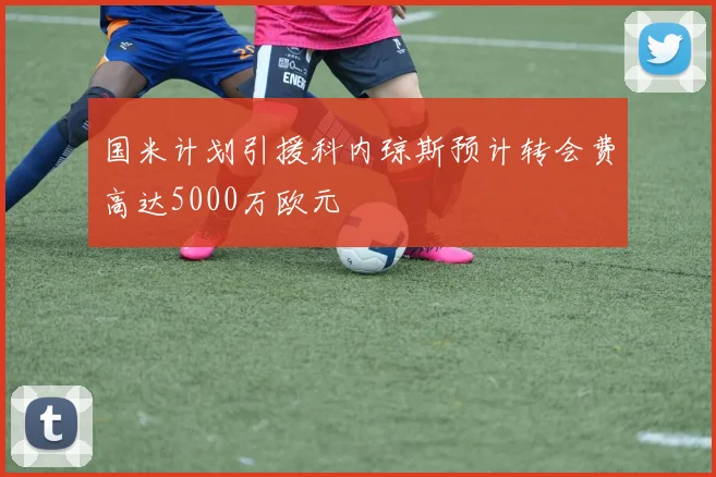 国米计划引援科内琼斯预计转会费高达5000万欧元