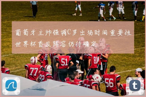 葡萄牙主帅强调C罗出场时间重要性世界杯首发阵容仍待确定