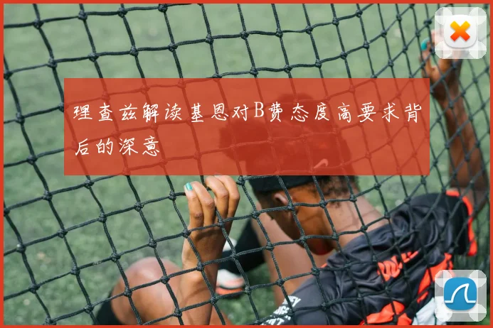 理查兹解读基恩对B费态度高要求背后的深意