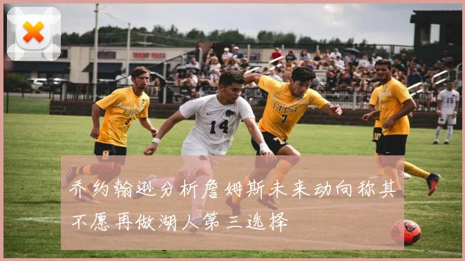 乔约翰逊分析詹姆斯未来动向称其不愿再做湖人第三选择