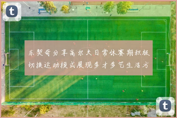 东契奇分享高尔夫日常休赛期积极切换运动模式展现多才多艺生活方式