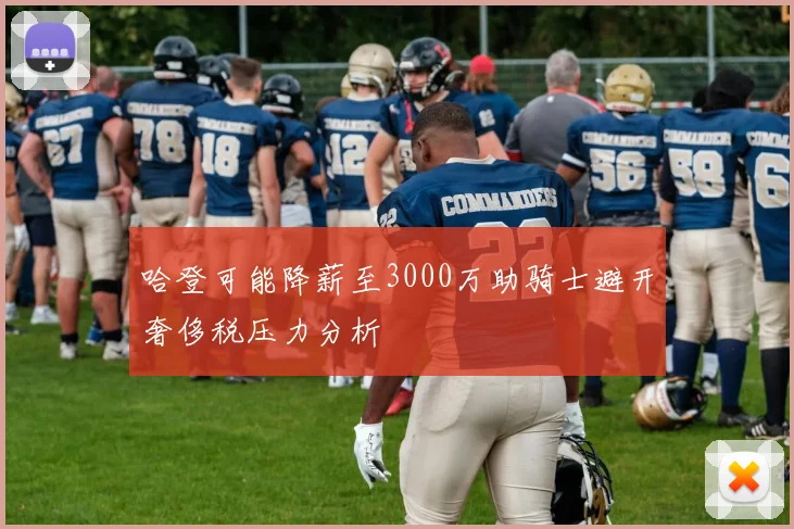 哈登可能降薪至3000万助骑士避开奢侈税压力分析