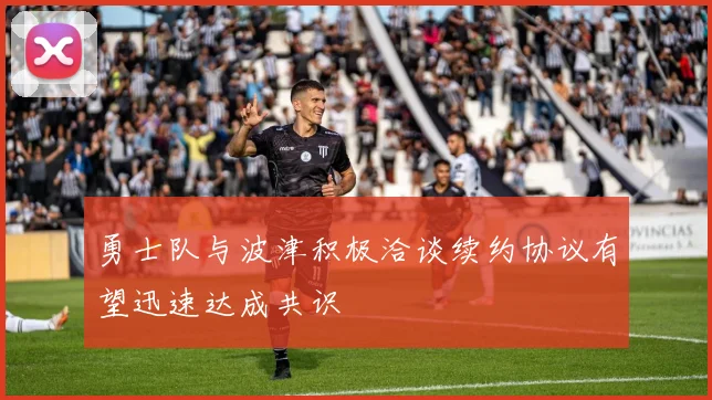 勇士队与波津积极洽谈续约协议有望迅速达成共识