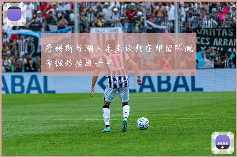 詹姆斯与湖人未来谈判在即留队概率微妙接近一半