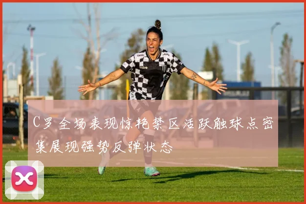C罗全场表现惊艳禁区活跃触球点密集展现强势反弹状态