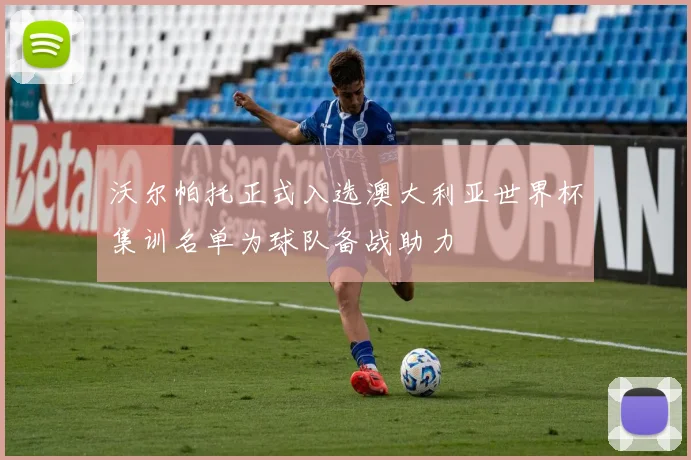 沃尔帕托正式入选澳大利亚世界杯集训名单为球队备战助力