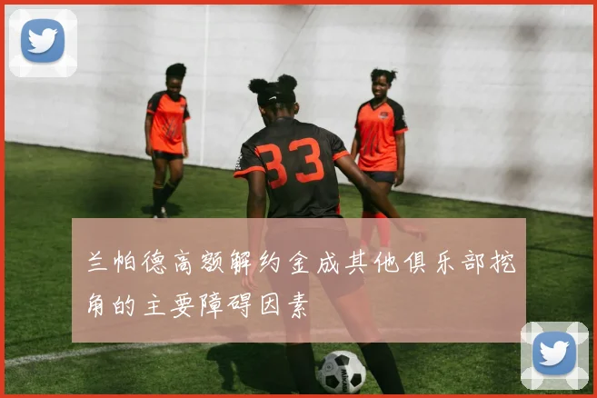 兰帕德高额解约金成其他俱乐部挖角的主要障碍因素
