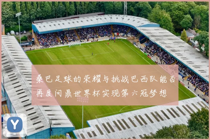 桑巴足球的荣耀与挑战巴西队能否再度问鼎世界杯实现第六冠梦想