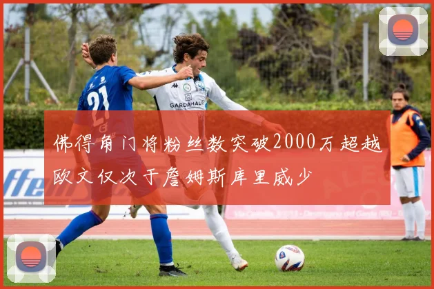 佛得角门将粉丝数突破2000万超越欧文仅次于詹姆斯库里威少