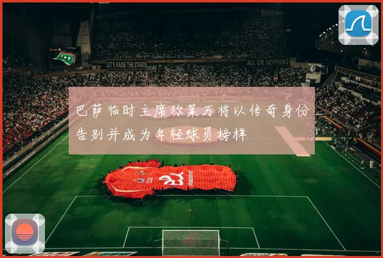 巴萨临时主席称莱万将以传奇身份告别并成为年轻球员榜样