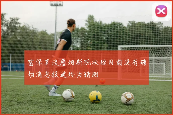 富保罗谈詹姆斯现状称目前没有确切消息报道均为猜测