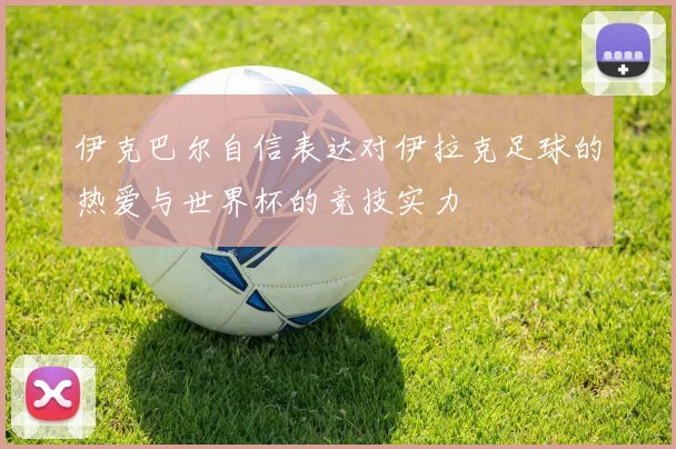 伊克巴尔自信表达对伊拉克足球的热爱与世界杯的竞技实力