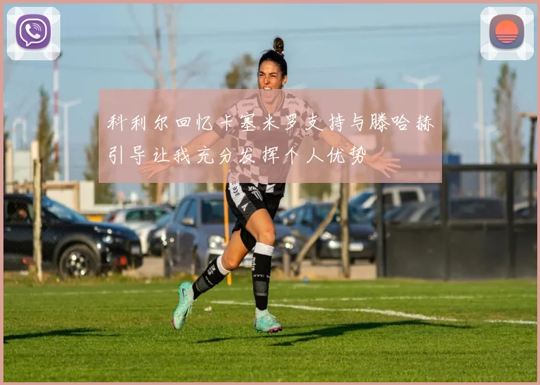 科利尔回忆卡塞米罗支持与滕哈赫引导让我充分发挥个人优势