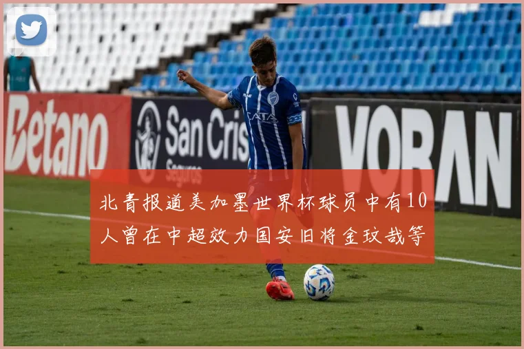 北青报道美加墨世界杯球员中有10人曾在中超效力国安旧将金玟哉等三人入选