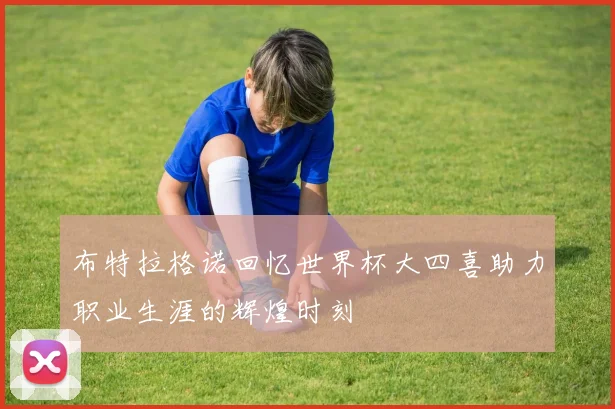 布特拉格诺回忆世界杯大四喜助力职业生涯的辉煌时刻